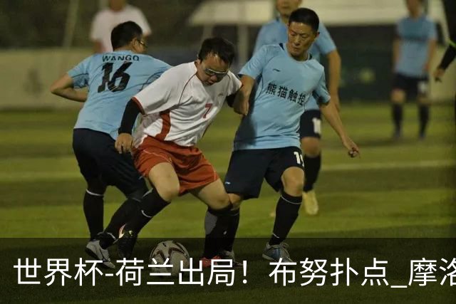 世界杯-荷兰出局！布努扑点 摩洛哥点球战总分4-3进16强