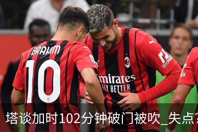塔谈加时102分钟破门被吹 失点？困难时刻还会承担责任