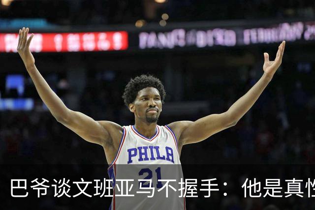 巴爷谈文班亚马不握手：他是真性情 根本不在乎美国的这些规矩