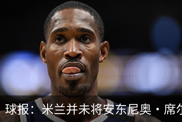 球报：米兰并未将安东尼奥·席尔瓦视为首要目标，他仍可能续约