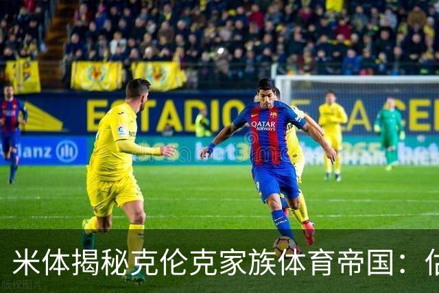 米体揭秘克伦克家族体育帝国：估值超210亿美元 夺英超+超级碗