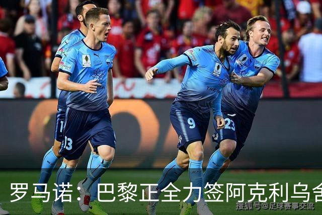 罗马诺：巴黎正全力签阿克利乌舍，与球员合同条款谈判进展顺利